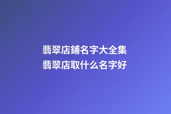 翡翠店鋪名字大全集 翡翠店取什么名字好-第1張-店鋪起名-玄機(jī)派